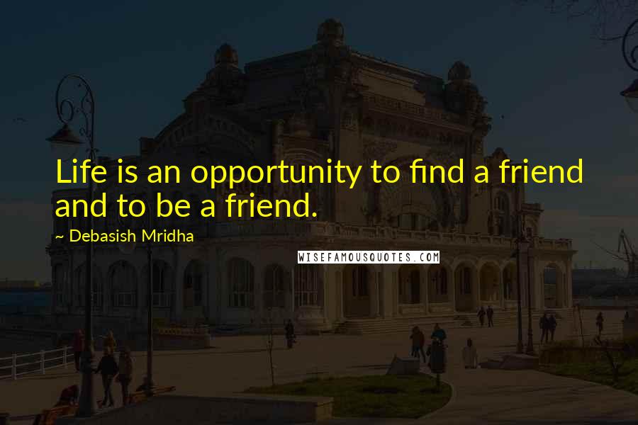 Debasish Mridha Quotes: Life is an opportunity to find a friend and to be a friend.