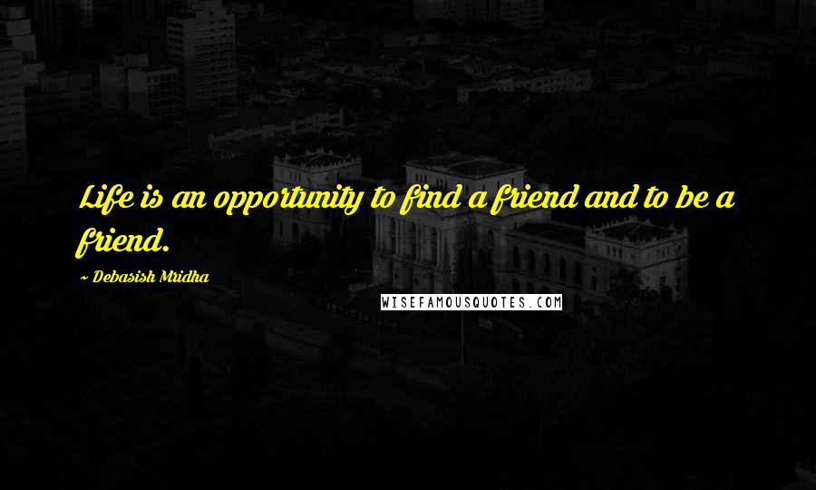 Debasish Mridha Quotes: Life is an opportunity to find a friend and to be a friend.