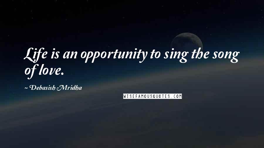 Debasish Mridha Quotes: Life is an opportunity to sing the song of love.