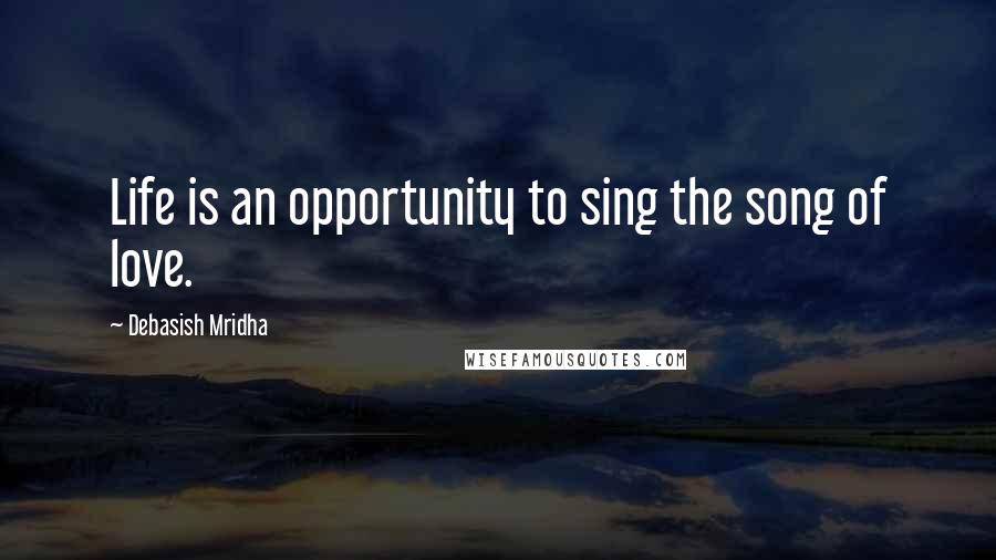 Debasish Mridha Quotes: Life is an opportunity to sing the song of love.