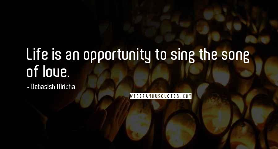 Debasish Mridha Quotes: Life is an opportunity to sing the song of love.