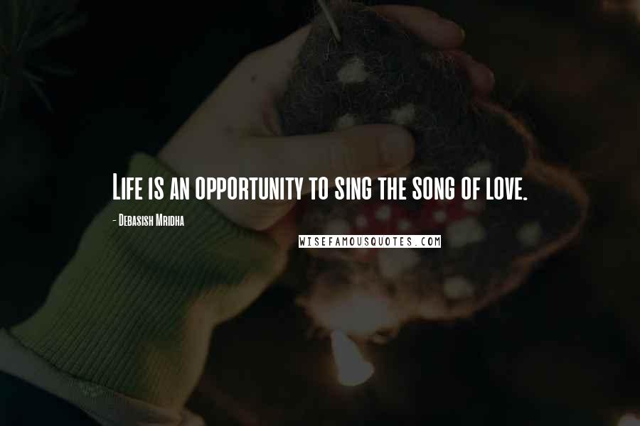 Debasish Mridha Quotes: Life is an opportunity to sing the song of love.