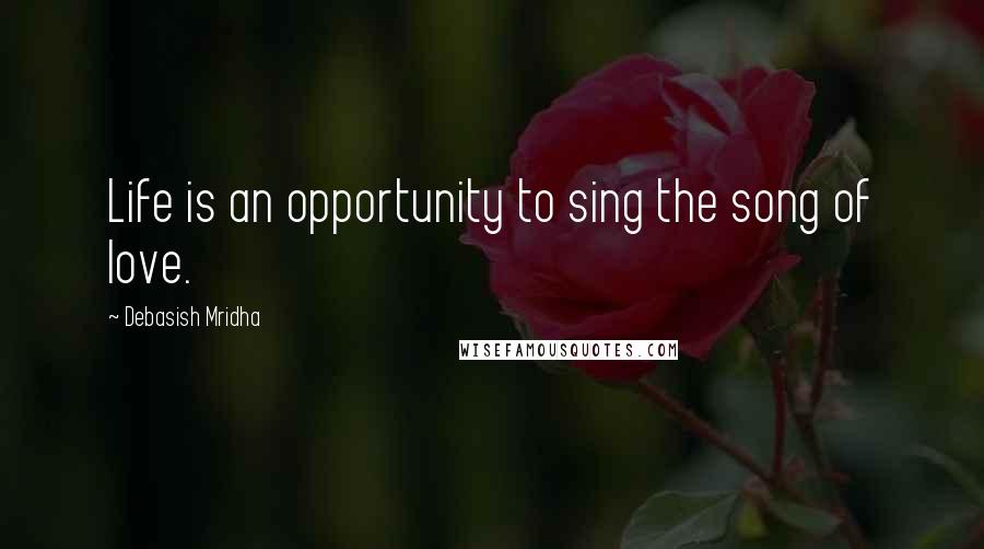 Debasish Mridha Quotes: Life is an opportunity to sing the song of love.