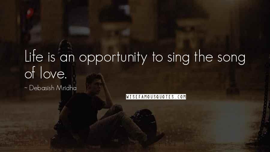 Debasish Mridha Quotes: Life is an opportunity to sing the song of love.