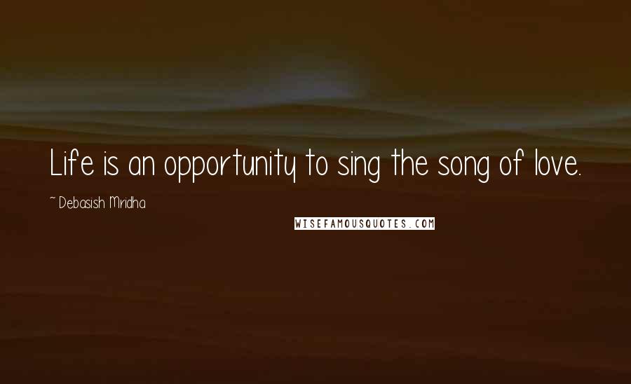 Debasish Mridha Quotes: Life is an opportunity to sing the song of love.