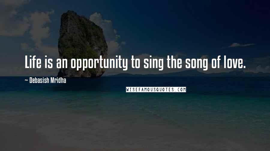 Debasish Mridha Quotes: Life is an opportunity to sing the song of love.