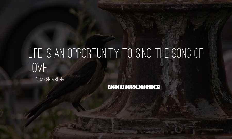 Debasish Mridha Quotes: Life is an opportunity to sing the song of love.