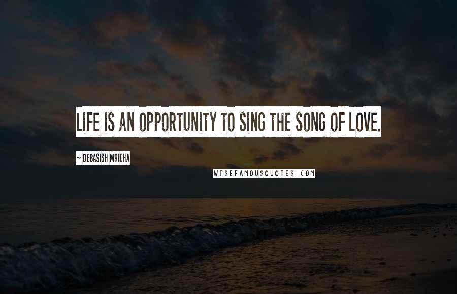 Debasish Mridha Quotes: Life is an opportunity to sing the song of love.