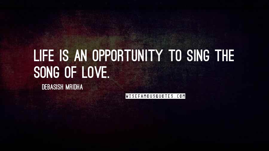 Debasish Mridha Quotes: Life is an opportunity to sing the song of love.