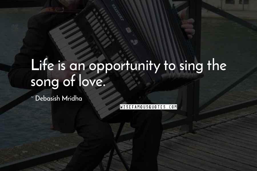 Debasish Mridha Quotes: Life is an opportunity to sing the song of love.