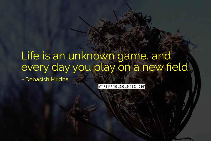 Debasish Mridha Quotes: Life is an unknown game, and every day you play on a new field.