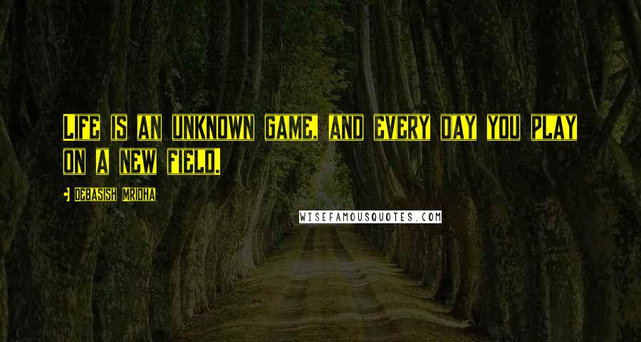 Debasish Mridha Quotes: Life is an unknown game, and every day you play on a new field.