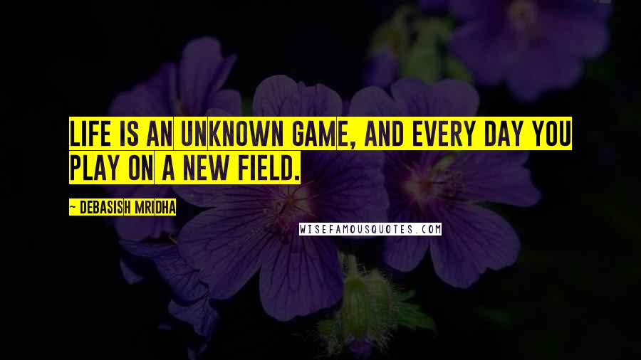 Debasish Mridha Quotes: Life is an unknown game, and every day you play on a new field.