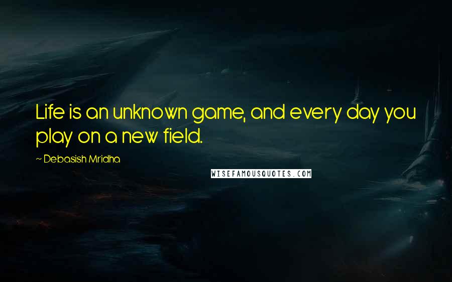 Debasish Mridha Quotes: Life is an unknown game, and every day you play on a new field.