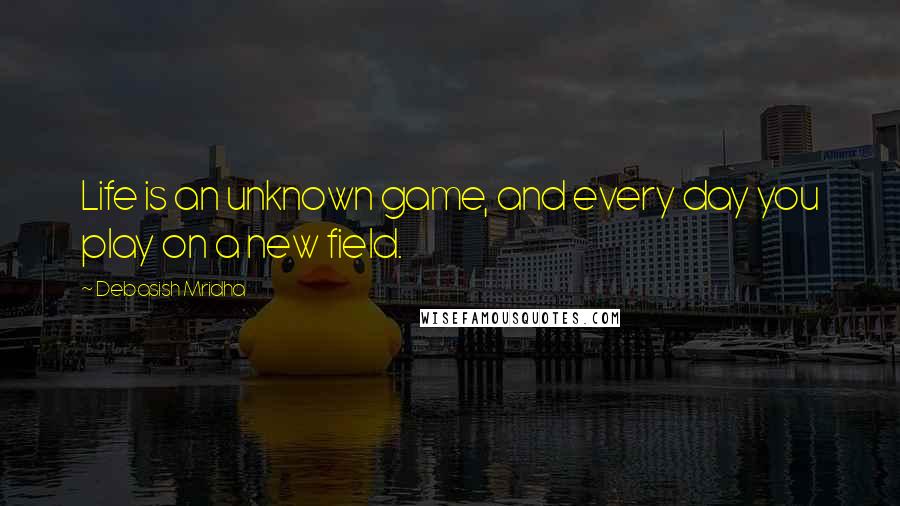 Debasish Mridha Quotes: Life is an unknown game, and every day you play on a new field.