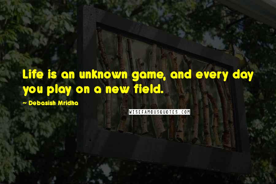 Debasish Mridha Quotes: Life is an unknown game, and every day you play on a new field.