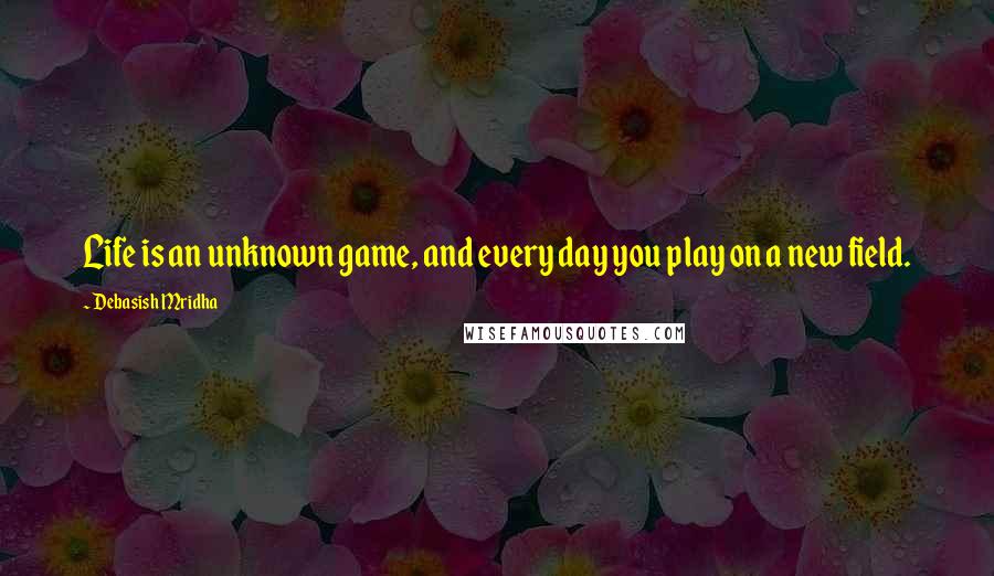 Debasish Mridha Quotes: Life is an unknown game, and every day you play on a new field.