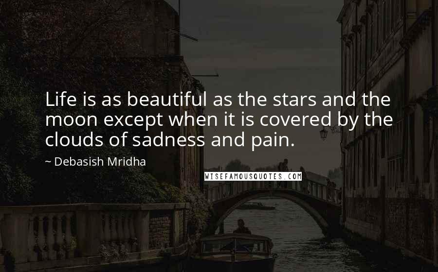 Debasish Mridha Quotes: Life is as beautiful as the stars and the moon except when it is covered by the clouds of sadness and pain.
