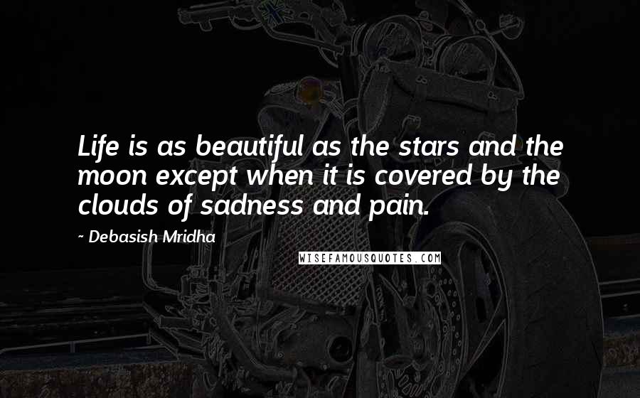 Debasish Mridha Quotes: Life is as beautiful as the stars and the moon except when it is covered by the clouds of sadness and pain.