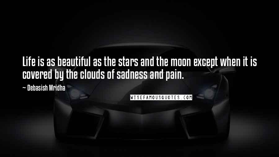 Debasish Mridha Quotes: Life is as beautiful as the stars and the moon except when it is covered by the clouds of sadness and pain.