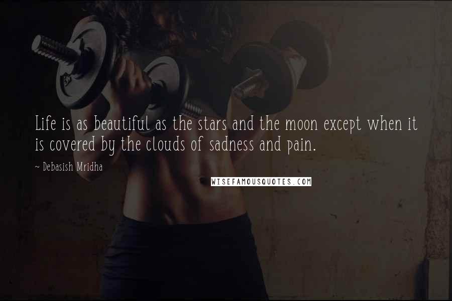 Debasish Mridha Quotes: Life is as beautiful as the stars and the moon except when it is covered by the clouds of sadness and pain.