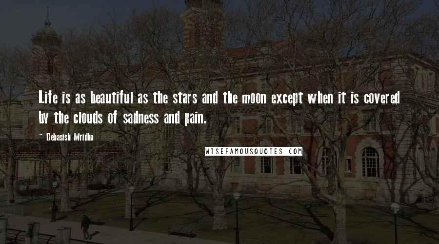 Debasish Mridha Quotes: Life is as beautiful as the stars and the moon except when it is covered by the clouds of sadness and pain.