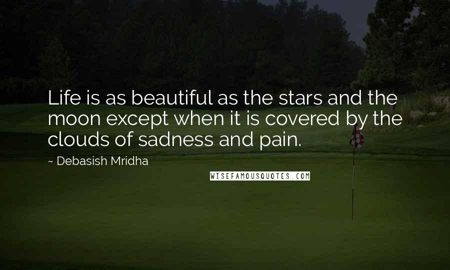 Debasish Mridha Quotes: Life is as beautiful as the stars and the moon except when it is covered by the clouds of sadness and pain.