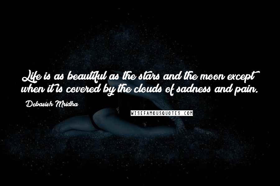 Debasish Mridha Quotes: Life is as beautiful as the stars and the moon except when it is covered by the clouds of sadness and pain.