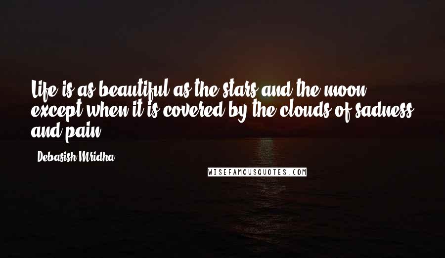 Debasish Mridha Quotes: Life is as beautiful as the stars and the moon except when it is covered by the clouds of sadness and pain.