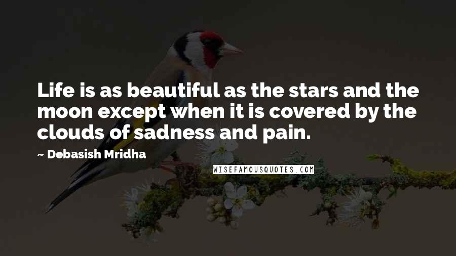 Debasish Mridha Quotes: Life is as beautiful as the stars and the moon except when it is covered by the clouds of sadness and pain.
