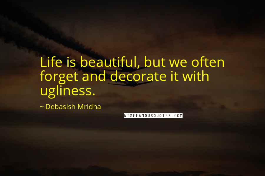 Debasish Mridha Quotes: Life is beautiful, but we often forget and decorate it with ugliness.