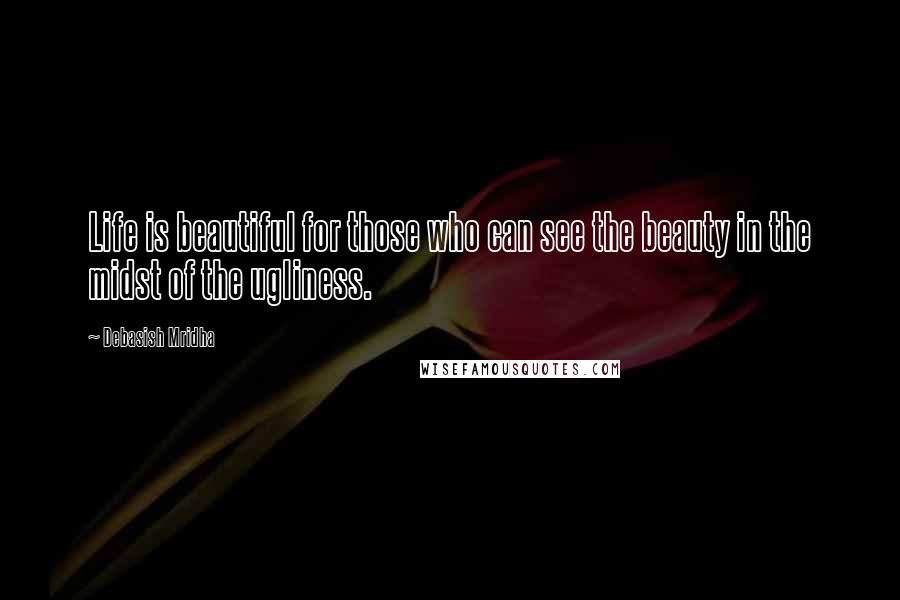 Debasish Mridha Quotes: Life is beautiful for those who can see the beauty in the midst of the ugliness.