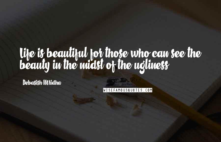 Debasish Mridha Quotes: Life is beautiful for those who can see the beauty in the midst of the ugliness.