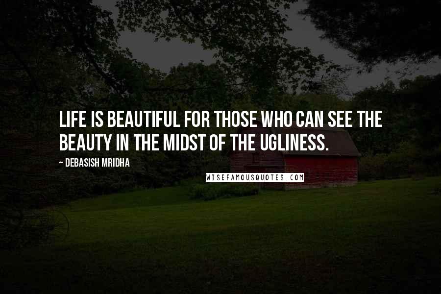 Debasish Mridha Quotes: Life is beautiful for those who can see the beauty in the midst of the ugliness.