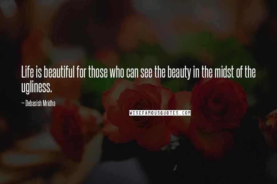 Debasish Mridha Quotes: Life is beautiful for those who can see the beauty in the midst of the ugliness.