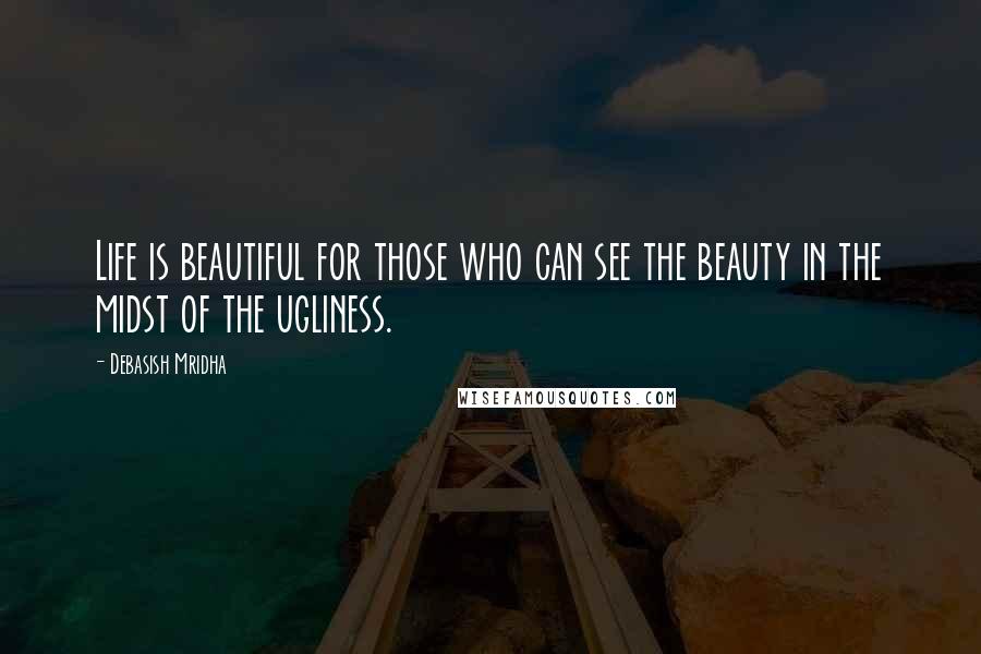 Debasish Mridha Quotes: Life is beautiful for those who can see the beauty in the midst of the ugliness.