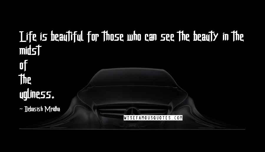 Debasish Mridha Quotes: Life is beautiful for those who can see the beauty in the midst of the ugliness.