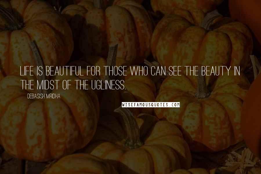 Debasish Mridha Quotes: Life is beautiful for those who can see the beauty in the midst of the ugliness.