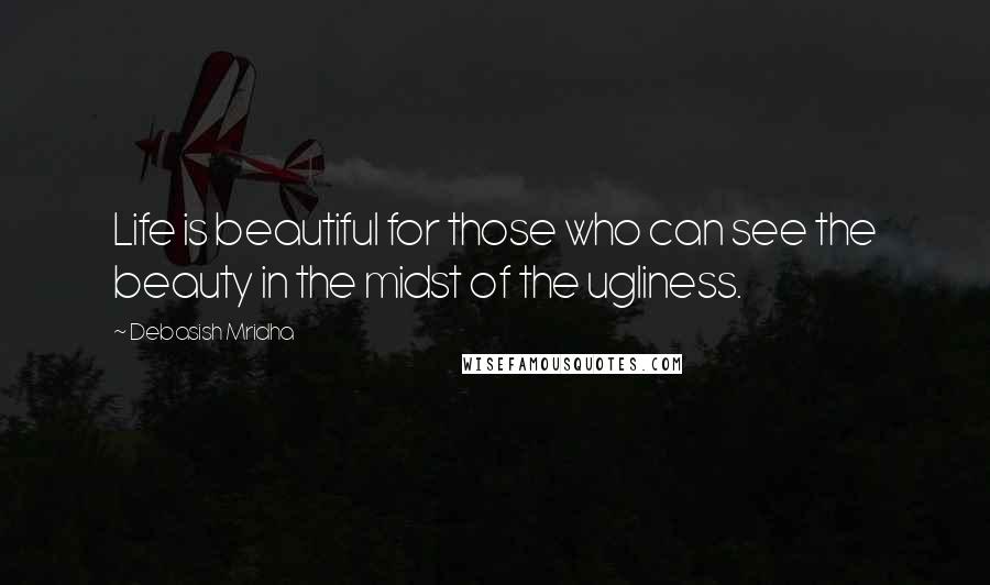 Debasish Mridha Quotes: Life is beautiful for those who can see the beauty in the midst of the ugliness.