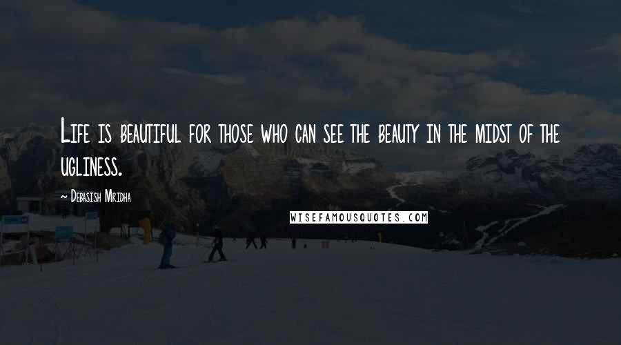 Debasish Mridha Quotes: Life is beautiful for those who can see the beauty in the midst of the ugliness.