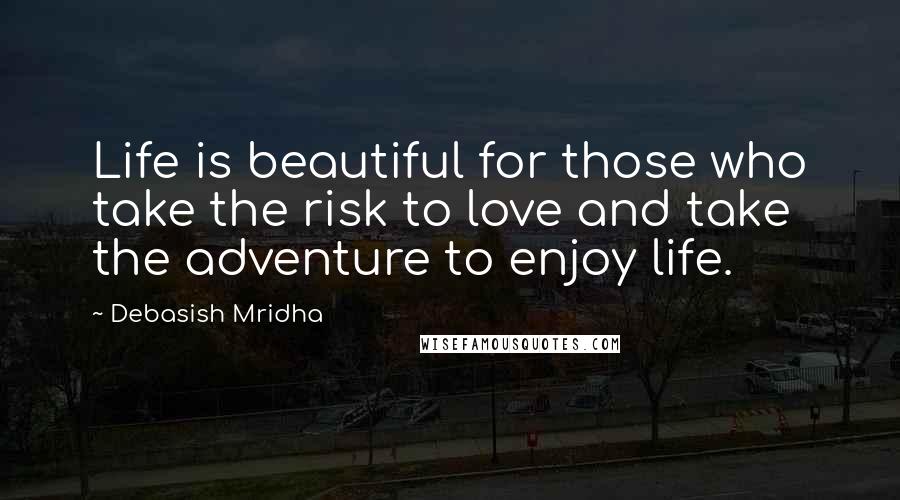 Debasish Mridha Quotes: Life is beautiful for those who take the risk to love and take the adventure to enjoy life.