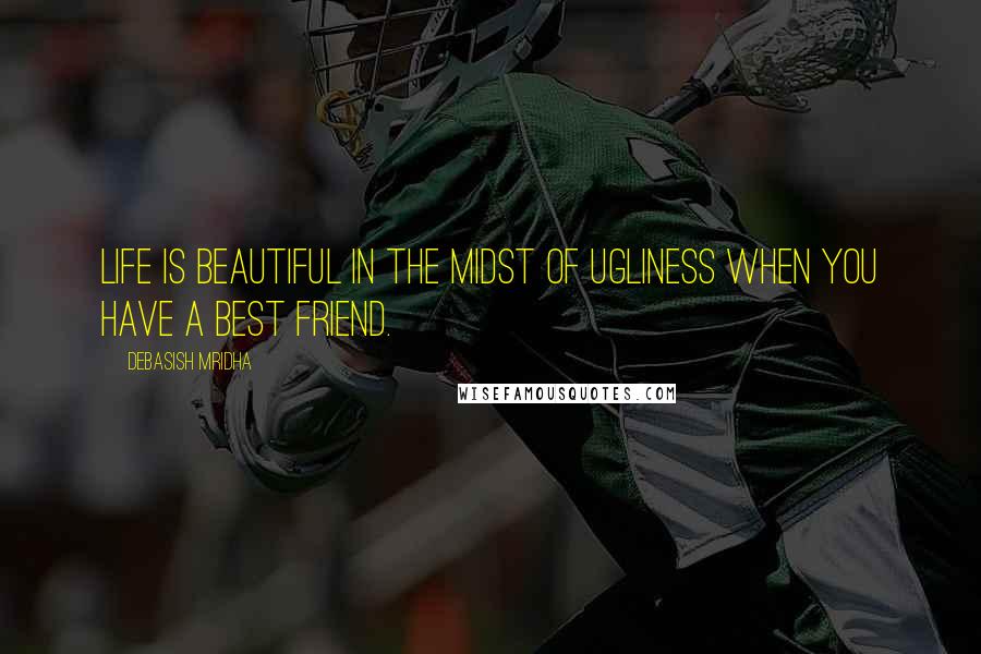 Debasish Mridha Quotes: Life is beautiful in the midst of ugliness when you have a best friend.