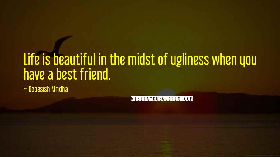 Debasish Mridha Quotes: Life is beautiful in the midst of ugliness when you have a best friend.