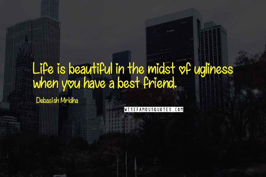 Debasish Mridha Quotes: Life is beautiful in the midst of ugliness when you have a best friend.