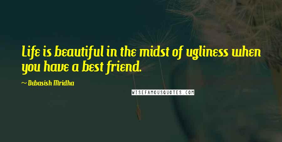 Debasish Mridha Quotes: Life is beautiful in the midst of ugliness when you have a best friend.