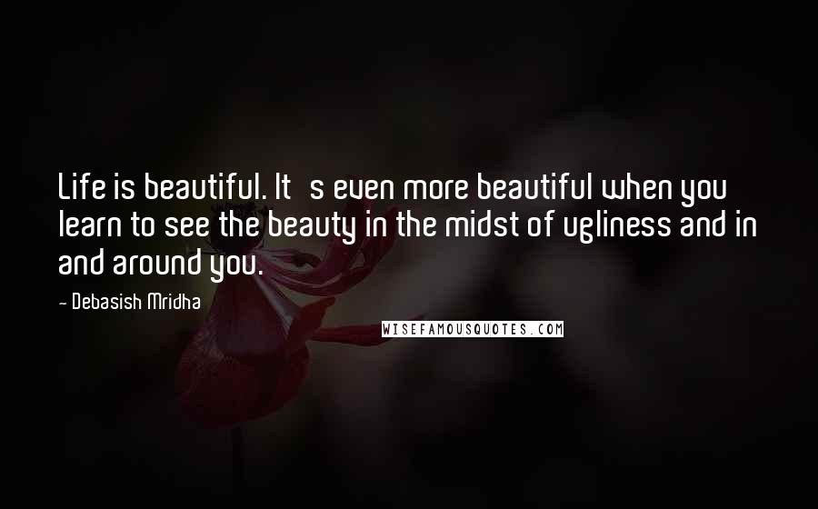 Debasish Mridha Quotes: Life is beautiful. It's even more beautiful when you learn to see the beauty in the midst of ugliness and in and around you.