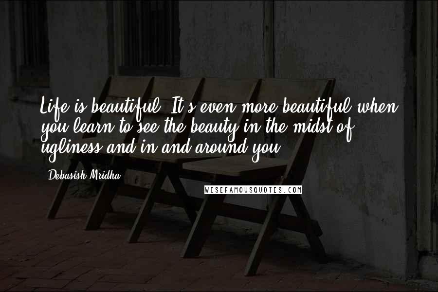 Debasish Mridha Quotes: Life is beautiful. It's even more beautiful when you learn to see the beauty in the midst of ugliness and in and around you.