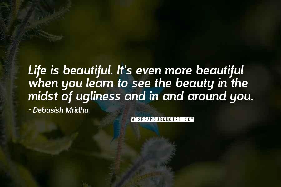 Debasish Mridha Quotes: Life is beautiful. It's even more beautiful when you learn to see the beauty in the midst of ugliness and in and around you.