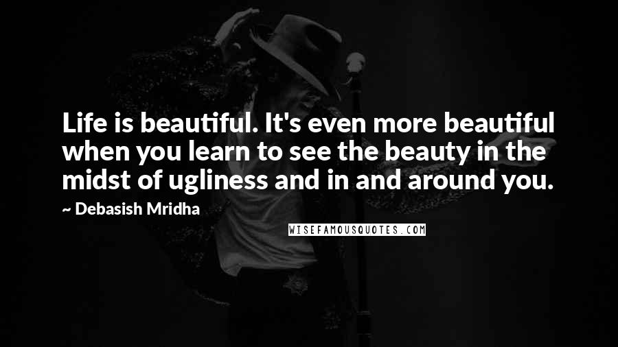 Debasish Mridha Quotes: Life is beautiful. It's even more beautiful when you learn to see the beauty in the midst of ugliness and in and around you.