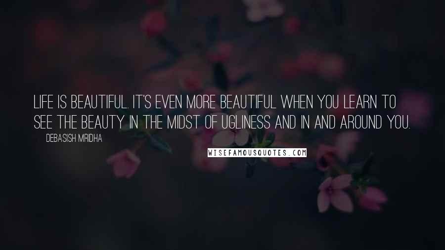 Debasish Mridha Quotes: Life is beautiful. It's even more beautiful when you learn to see the beauty in the midst of ugliness and in and around you.